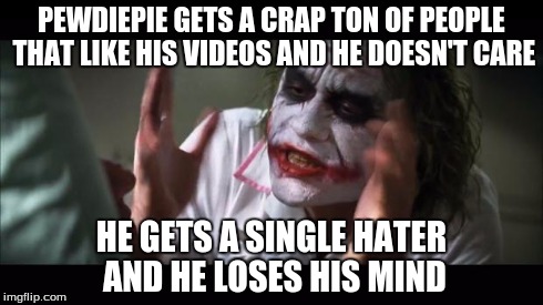 And everybody loses their minds | PEWDIEPIE GETS A CRAP TON OF PEOPLE THAT LIKE HIS VIDEOS AND HE DOESN'T CARE HE GETS A SINGLE HATER AND HE LOSES HIS MIND | image tagged in memes,and everybody loses their minds | made w/ Imgflip meme maker