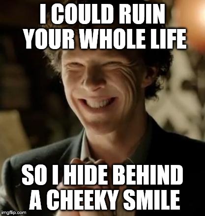 Sherlock... | I COULD RUIN YOUR WHOLE LIFE SO I HIDE BEHIND A CHEEKY SMILE | image tagged in sherlock | made w/ Imgflip meme maker