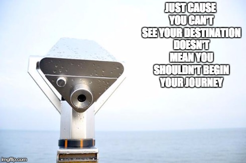 JUST CAUSE YOU CAN'T SEE YOUR DESTINATION DOESN'T MEAN YOU SHOULDN'T BEGIN YOUR JOURNEY | image tagged in vision | made w/ Imgflip meme maker