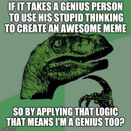 I was thinking of creating an awesome meme and I'm ahhh | IF IT TAKES A GENIUS PERSON TO USE HIS STUPID THINKING TO CREATE AN AWESOME MEME SO BY APPLYING THAT LOGIC THAT MEANS I'M A GENIUS TOO? | image tagged in memes,philosoraptor | made w/ Imgflip meme maker