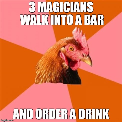Anti Joke Chicken | 3 MAGICIANS WALK INTO A BAR AND ORDER A DRINK | image tagged in memes,anti joke chicken | made w/ Imgflip meme maker