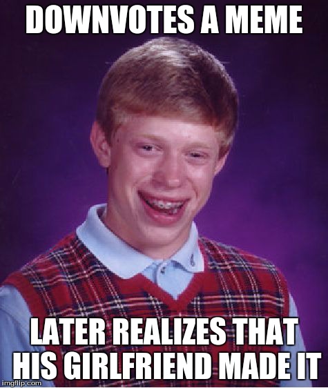 Bad Luck Brian Meme | DOWNVOTES A MEME LATER REALIZES THAT HIS GIRLFRIEND MADE IT | image tagged in memes,bad luck brian | made w/ Imgflip meme maker