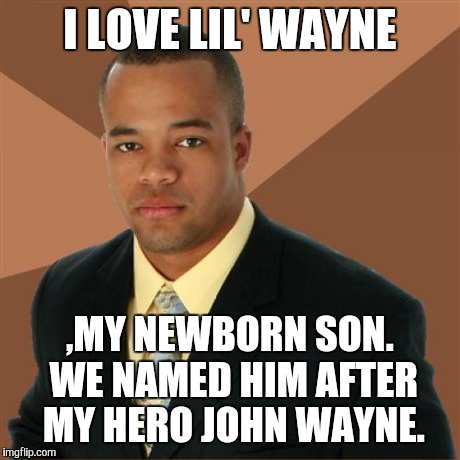 Successful Black Man | I LOVE LIL' WAYNE ,MY NEWBORN SON. WE NAMED HIM AFTER MY HERO JOHN WAYNE. | image tagged in memes,successful black man | made w/ Imgflip meme maker