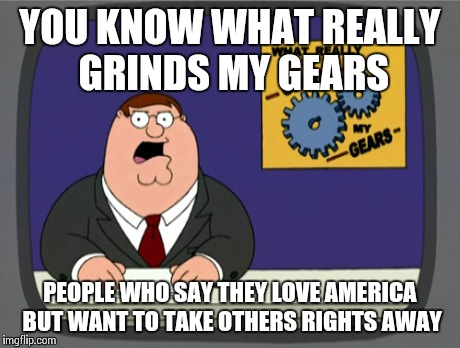 Peter Griffin News | YOU KNOW WHAT REALLY GRINDS MY GEARS PEOPLE WHO SAY THEY LOVE AMERICA BUT WANT TO TAKE OTHERS RIGHTS AWAY | image tagged in memes,peter griffin news | made w/ Imgflip meme maker