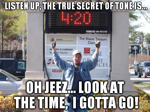 4:20 | LISTEN UP, THE TRUE SECRET OF TONE IS... OH JEEZ... LOOK AT THE TIME, 
I GOTTA GO! | image tagged in 420 | made w/ Imgflip meme maker