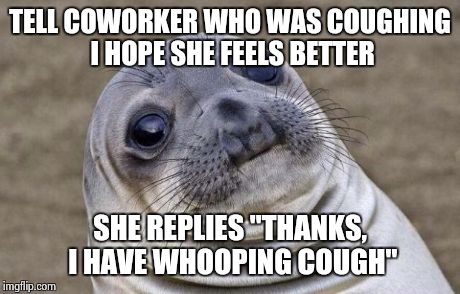 Awkward Moment Sealion Meme | TELL COWORKER WHO WAS COUGHING I HOPE SHE FEELS BETTER SHE REPLIES "THANKS, I HAVE WHOOPING COUGH" | image tagged in memes,awkward moment sealion | made w/ Imgflip meme maker