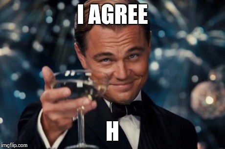 Leonardo Dicaprio Cheers Meme | I AGREE H | image tagged in memes,leonardo dicaprio cheers | made w/ Imgflip meme maker