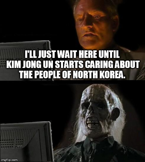 I'll Just Wait Here | I'LL JUST WAIT HERE UNTIL KIM JONG UN STARTS CARING ABOUT THE PEOPLE OF NORTH KOREA. | image tagged in memes,ill just wait here | made w/ Imgflip meme maker