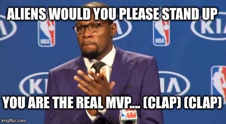 You The Real MVP Meme | ALIENS WOULD YOU PLEASE STAND UP YOU ARE THE REAL MVP.... (CLAP) (CLAP) | image tagged in memes,you the real mvp | made w/ Imgflip meme maker