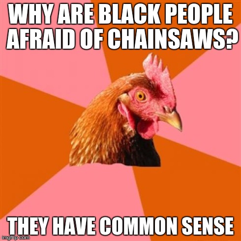 Anti Joke Chicken | WHY ARE BLACK PEOPLE AFRAID OF CHAINSAWS? THEY HAVE COMMON SENSE | image tagged in memes,anti joke chicken | made w/ Imgflip meme maker