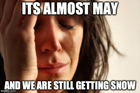 First World Problems Meme | ITS ALMOST MAY AND WE ARE STILL GETTING SNOW | image tagged in memes,first world problems | made w/ Imgflip meme maker