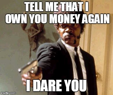 Say That Again I Dare You | TELL ME THAT I OWN YOU MONEY AGAIN I DARE YOU | image tagged in memes,say that again i dare you | made w/ Imgflip meme maker