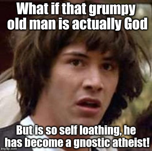 Conspiracy Keanu Meme | What if that grumpy old man is actually God But is so self loathing, he has become a gnostic atheist! | image tagged in memes,conspiracy keanu | made w/ Imgflip meme maker
