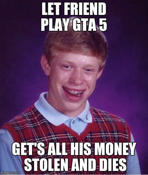 Bad Luck Brian Meme | LET FRIEND PLAY GTA 5 GET'S ALL HIS MONEY STOLEN AND DIES | image tagged in memes,bad luck brian | made w/ Imgflip meme maker