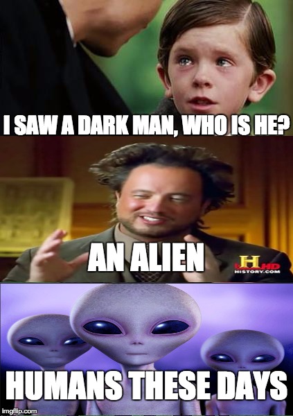 Am I right? | I SAW A DARK MAN, WHO IS HE? AN ALIEN HUMANS THESE DAYS | image tagged in memes,finding neverland,ancient aliens,aliens,conspiracy keanu | made w/ Imgflip meme maker