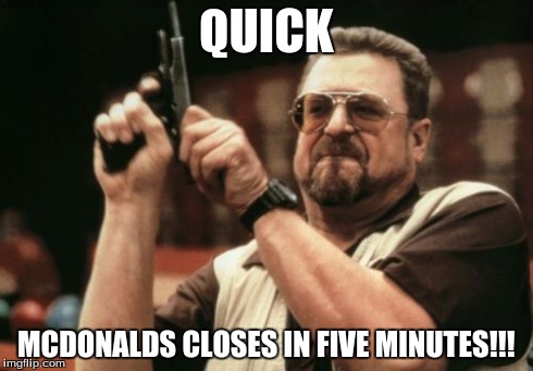 Am I The Only One Around Here | QUICK MCDONALDS CLOSES IN FIVE MINUTES!!! | image tagged in memes,am i the only one around here | made w/ Imgflip meme maker