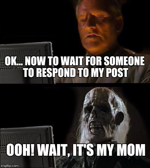 I'll Just Wait Here | OK... NOW TO WAIT FOR SOMEONE TO RESPOND TO MY POST OOH! WAIT, IT'S MY MOM | image tagged in memes,ill just wait here | made w/ Imgflip meme maker