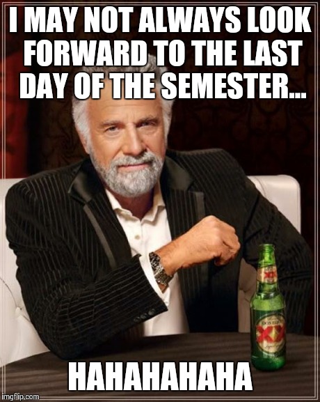 The Most Interesting Man In The World Meme | I MAY NOT ALWAYS LOOK FORWARD TO THE LAST DAY OF THE SEMESTER... HAHAHAHAHA | image tagged in memes,the most interesting man in the world | made w/ Imgflip meme maker