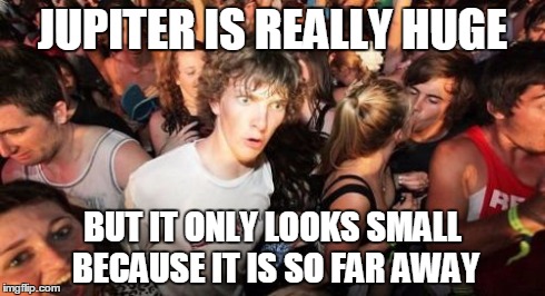 Sudden Clarity Clarence Meme | JUPITER IS REALLY HUGE BUT IT ONLY LOOKS SMALL BECAUSE IT IS SO FAR AWAY | image tagged in memes,sudden clarity clarence | made w/ Imgflip meme maker