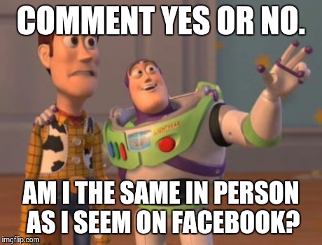 X, X Everywhere | COMMENT YES OR NO. AM I THE SAME IN PERSON AS I SEEM ON FACEBOOK? | image tagged in memes,x x everywhere | made w/ Imgflip meme maker