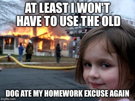 Disaster Girl Meme | AT LEAST I WON'T HAVE TO USE THE OLD DOG ATE MY HOMEWORK EXCUSE AGAIN | image tagged in memes,disaster girl | made w/ Imgflip meme maker
