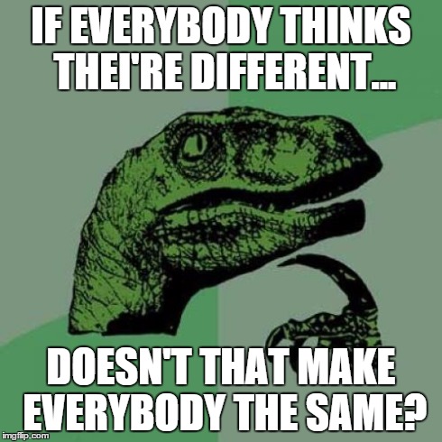 Differences
 | IF EVERYBODY THINKS THEI'RE DIFFERENT... DOESN'T THAT MAKE EVERYBODY THE SAME? | image tagged in memes,philosoraptor | made w/ Imgflip meme maker