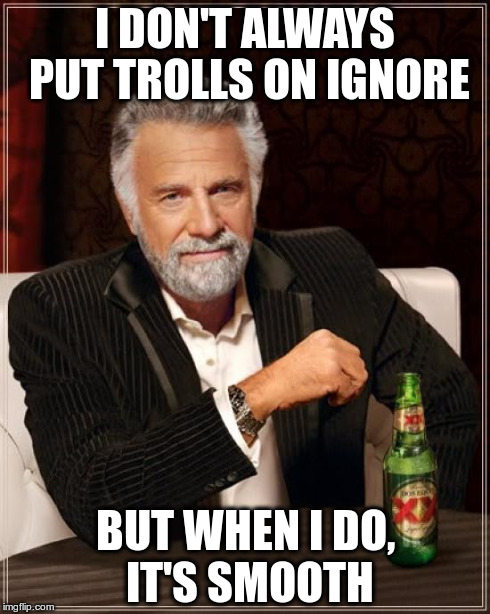 The Most Interesting Man In The World Meme | I DON'T ALWAYS PUT TROLLS ON IGNORE BUT WHEN I DO, IT'S SMOOTH | image tagged in memes,the most interesting man in the world | made w/ Imgflip meme maker