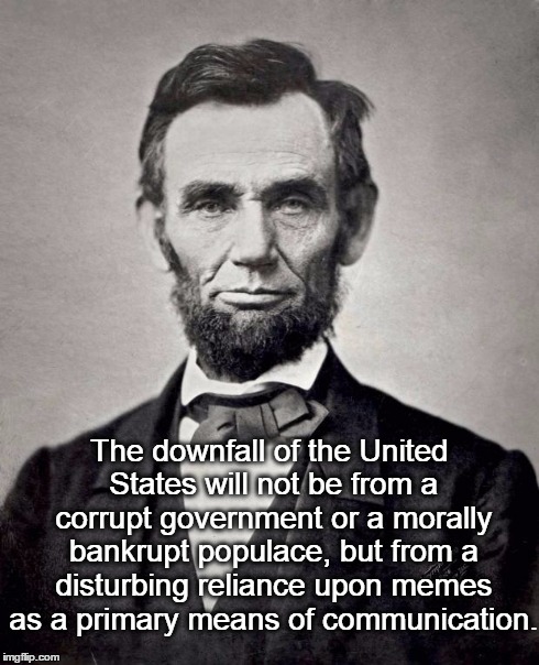 Downfall of the United States | The downfall of the United States will not be from a corrupt government or a morally bankrupt populace, but from a disturbing reliance upon  | image tagged in abe lincoln,memes,downfall | made w/ Imgflip meme maker