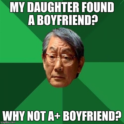 High Expectations Asian Father | MY DAUGHTER FOUND A BOYFRIEND? WHY NOT A+ BOYFRIEND? | image tagged in memes,high expectations asian father | made w/ Imgflip meme maker