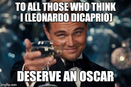 Leonardo Dicaprio Cheers Meme | TO ALL THOSE WHO THINK I (LEONARDO DICAPRIO) DESERVE AN OSCAR | image tagged in memes,leonardo dicaprio cheers | made w/ Imgflip meme maker