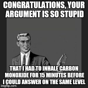 Kill Yourself Guy Meme | CONGRATULATIONS, YOUR ARGUMENT IS SO STUPID THAT I HAD TO INHALE CARBON MONOXIDE FOR 15 MINUTES BEFORE I COULD ANSWER ON THE SAME LEVEL | image tagged in memes,kill yourself guy | made w/ Imgflip meme maker