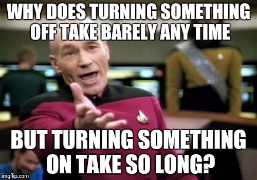 Picard Wtf | WHY DOES TURNING SOMETHING OFF TAKE BARELY ANY TIME BUT TURNING SOMETHING ON TAKE SO LONG? | image tagged in memes,picard wtf | made w/ Imgflip meme maker