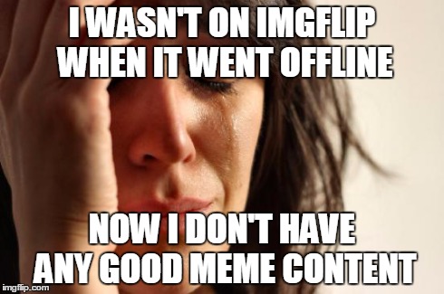 First World Problems | I WASN'T ON IMGFLIP WHEN IT WENT OFFLINE NOW I DON'T HAVE ANY GOOD MEME CONTENT | image tagged in memes,first world problems | made w/ Imgflip meme maker