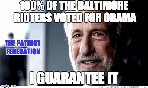 I Guarantee It Meme | 100% OF THE BALTIMORE RIOTERS VOTED FOR OBAMA I GUARANTEE IT THE PATRIOT FEDERATION | image tagged in memes,i guarantee it | made w/ Imgflip meme maker