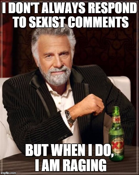 The Most Interesting Man In The World Meme | I DON'T ALWAYS RESPOND TO SEXIST COMMENTS BUT WHEN I DO, I AM RAGING | image tagged in memes,the most interesting man in the world | made w/ Imgflip meme maker