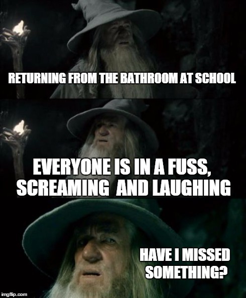 Confused Gandalf Meme | RETURNING FROM THE BATHROOM AT SCHOOL EVERYONE IS IN A FUSS, SCREAMING  AND LAUGHING HAVE I MISSED SOMETHING? | image tagged in memes,confused gandalf | made w/ Imgflip meme maker