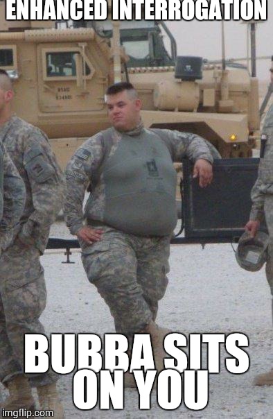 fat army soldier | ENHANCED INTERROGATION BUBBA SITS ON YOU | image tagged in fat army soldier | made w/ Imgflip meme maker