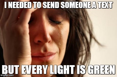 Can only do it at a red light | I NEEDED TO SEND SOMEONE A TEXT BUT EVERY LIGHT IS GREEN | image tagged in memes,first world problems | made w/ Imgflip meme maker