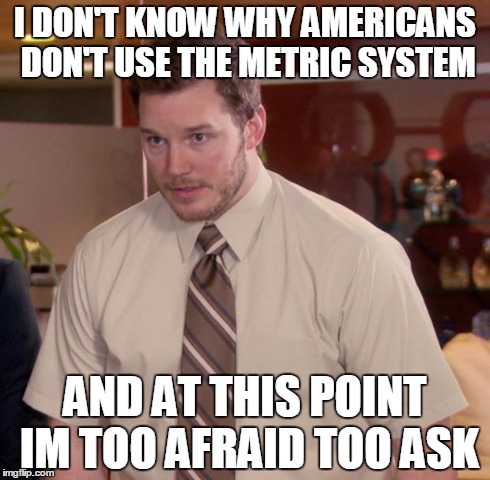 Afraid To Ask Andy Meme | I DON'T KNOW WHY AMERICANS DON'T USE THE METRIC SYSTEM AND AT THIS POINT IM TOO AFRAID TOO ASK | image tagged in memes,afraid to ask andy | made w/ Imgflip meme maker