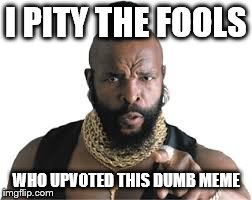 I PITY THE FOOLS WHO UPVOTED THIS DUMB MEME | made w/ Imgflip meme maker