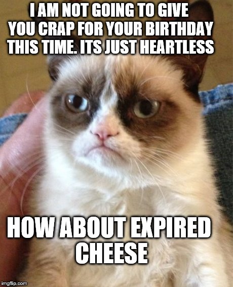 Grumpy Cat | I AM NOT GOING TO GIVE YOU CRAP FOR YOUR BIRTHDAY THIS TIME. ITS JUST HEARTLESS HOW ABOUT EXPIRED CHEESE | image tagged in memes,grumpy cat | made w/ Imgflip meme maker