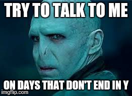 TRY TO TALK TO ME ON DAYS THAT DON'T END IN Y | image tagged in voldemolt | made w/ Imgflip meme maker