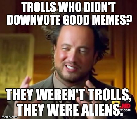 Ancient Aliens Meme | TROLLS WHO DIDN'T DOWNVOTE GOOD MEMES? THEY WEREN'T TROLLS, THEY WERE ALIENS. | image tagged in memes,ancient aliens | made w/ Imgflip meme maker