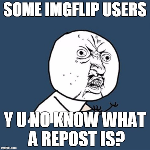 Y U No Meme | SOME IMGFLIP USERS Y U NO KNOW WHAT A REPOST IS? | image tagged in memes,y u no | made w/ Imgflip meme maker