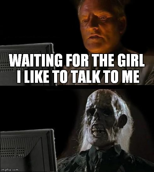 I'll Just Wait Here | WAITING FOR THE GIRL I LIKE TO TALK TO ME | image tagged in memes,ill just wait here | made w/ Imgflip meme maker