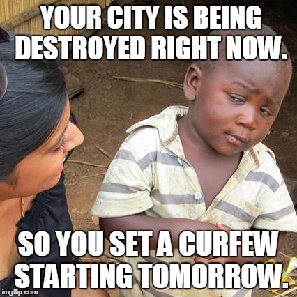 Third World Skeptical Kid | YOUR CITY IS BEING DESTROYED RIGHT NOW. SO YOU SET A CURFEW STARTING TOMORROW. | image tagged in memes,third world skeptical kid | made w/ Imgflip meme maker