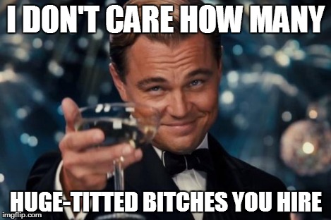 Leonardo Dicaprio Cheers Meme | I DON'T CARE HOW MANY HUGE-TITTED B**CHES YOU HIRE | image tagged in memes,leonardo dicaprio cheers | made w/ Imgflip meme maker