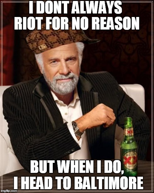 The Most Interesting Man In The World | I DONT ALWAYS RIOT FOR NO REASON BUT WHEN I DO, I HEAD TO BALTIMORE | image tagged in memes,the most interesting man in the world,scumbag | made w/ Imgflip meme maker