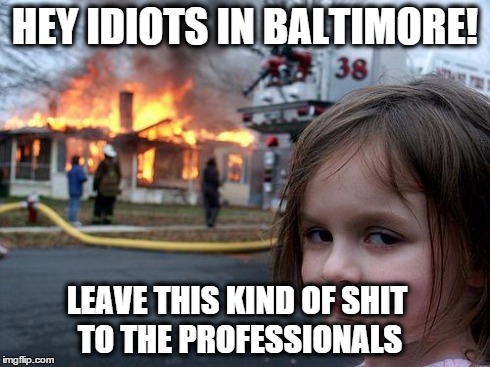 Disaster Girl | HEY IDIOTS IN BALTIMORE! LEAVE THIS KIND OF SHIT TO THE PROFESSIONALS | image tagged in memes,disaster girl | made w/ Imgflip meme maker