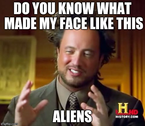 Ancient Aliens | DO YOU KNOW WHAT MADE MY FACE LIKE THIS ALIENS | image tagged in memes,ancient aliens | made w/ Imgflip meme maker